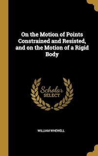 On the Motion of Points Constrained and Resisted, and on the Motion of a Rigid Body