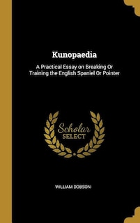 Kunopaedia: A Practical Essay on Breaking Or Training the English Spaniel Or Pointer