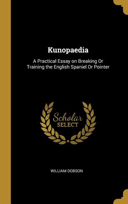 Kunopaedia: A Practical Essay on Breaking Or Training the English Spaniel Or Pointer