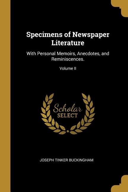 Specimens of Newspaper Literature: With Personal Memoirs, Anecdotes, and Reminiscences.; Volume II