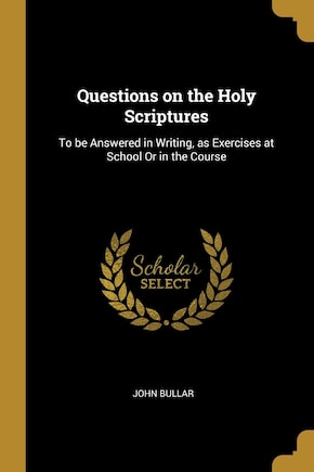 Questions on the Holy Scriptures: To be Answered in Writing, as Exercises at School Or in the Course