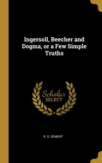 Front cover_Ingersoll, Beecher and Dogma, or a Few Simple Truths