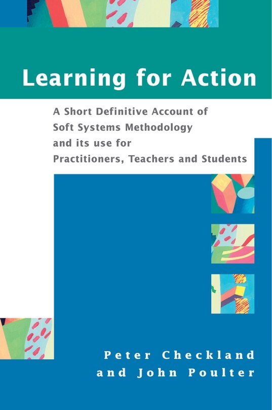 Learning For Action: A Short Definitive Account of Soft Systems Methodology, and its use for Practitioners, Teachers and Students