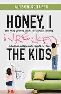 Honey, I Wrecked the Kids: When Yelling, Screaming, Threats, Bribes, Time-outs, Sticker Charts and Removing Privileges All Don by Alyson Schafer