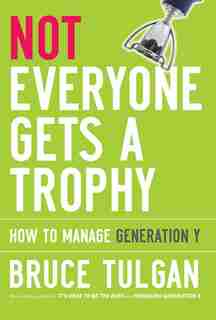 Not Everyone Gets A Trophy: How to Manage Generation Y by Bruce Tulgan