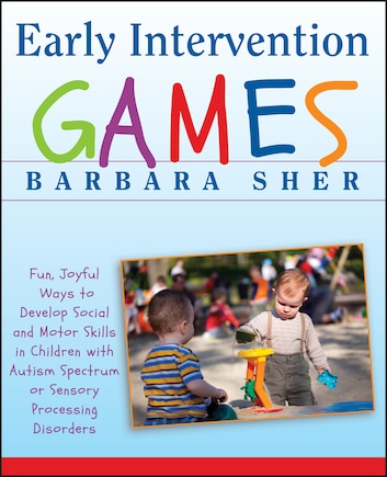 Early Intervention Games: Fun, Joyful Ways to Develop Social and Motor Skills in Children with Autism Spectrum or Sensory Processing Disorders