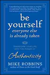Be Yourself, Everyone Else is Already Taken: Transform Your Life with the Power of Authenticity by Mike Robbins