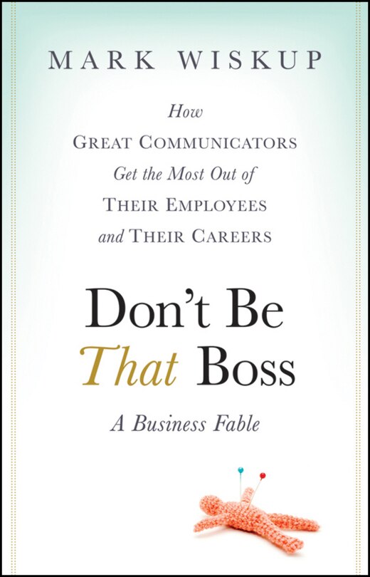 Don't Be That Boss: How Great Communicators Get the Most Out of Their Employees and Their Careers