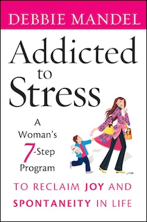 Addicted to Stress: A Woman's 7 Step Program to Reclaim Joy and Spontaneity in Life