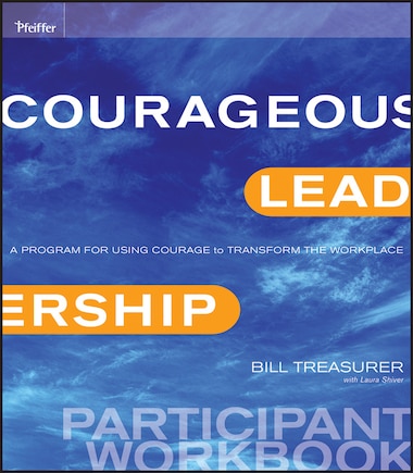 Courageous Leadership: A Program for Using Courage to Transform the Workplace Participant Workbook