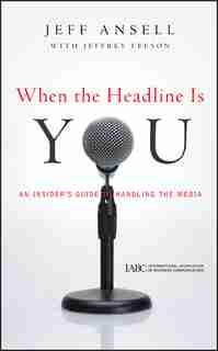 When the Headline Is You: An Insider's Guide to Handling the Media by Jeff Ansell