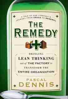 The Remedy: Bringing Lean Thinking Out of the Factory to Transform the Entire Organization by Pascal Dennis
