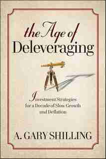 The Age of Deleveraging: Investment Strategies for a Decade of Slow Growth and Deflation by A. Gary Shilling