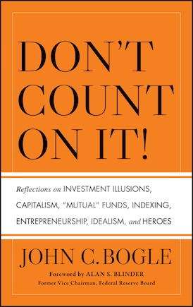 Don't Count on It!: Reflections on Investment Illusions, Capitalism, Mutual Funds, Indexing, Entrepreneurship, Idealism, and Heroes