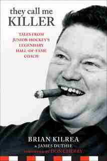 They Call Me KILLER: Tales from Junior Hockeys Legendary Hall-of-Fame Coach by Brian Kilrea