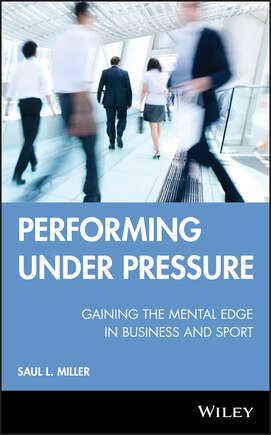 Performing Under Pressure: Gaining The Mental Edge In Business And Sport