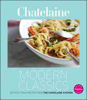 Chatelaines Modern Classics: The Very Best from the Chatelaine Kitchen: 250 Fast, Fresh, Flavourful Recipes by The Chatelaine Kitchen