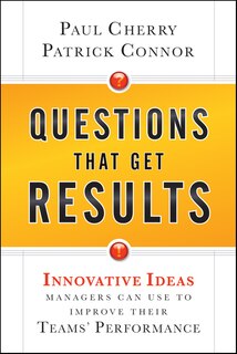 Questions That Get Results: Innovative Ideas Managers Can Use to Improve Their Teams' Performance