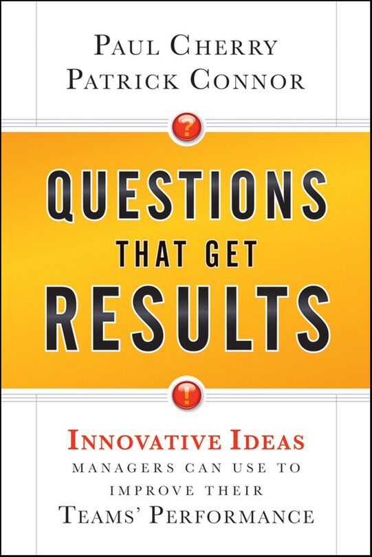 Questions That Get Results: Innovative Ideas Managers Can Use to Improve Their Teams' Performance