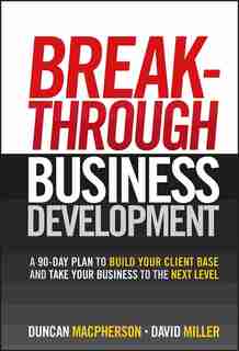 Breakthrough Business Development: A 90-Day Plan to Build Your Client Base and Take Your Business to the Next Level by Duncan MacPherson