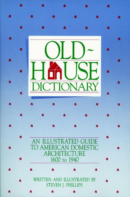 Old-House Dictionary: An Illustrated Guide to American Domestic Architecture (1600-1940)