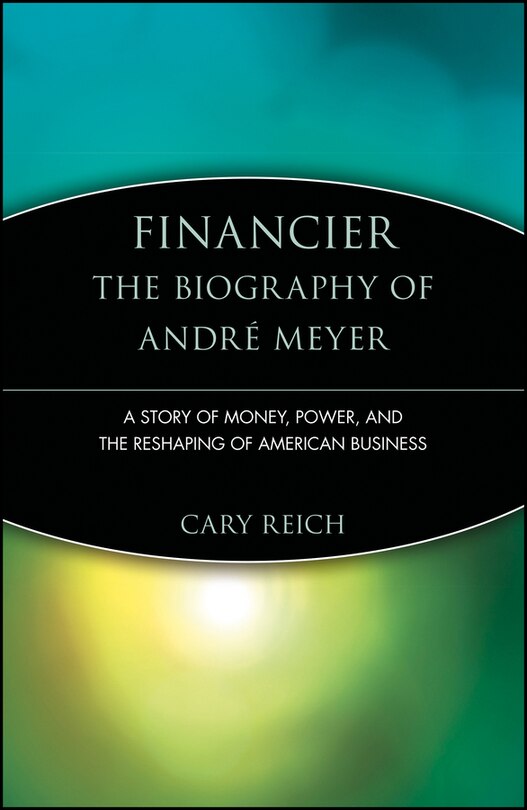 Financier: The Biography of André Meyer: A Story of Money, Power, and the Reshaping of American Business