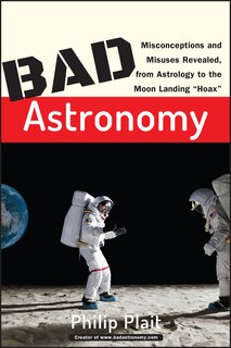 Bad Astronomy: Misconceptions and Misuses Revealed, from Astrology to the Moon Landing Hoax