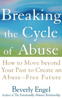 Breaking the Cycle of Abuse: How to Move Beyond Your Past to Create an Abuse-Free Future