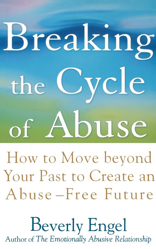 Breaking the Cycle of Abuse: How to Move Beyond Your Past to Create an Abuse-Free Future