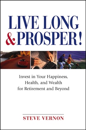 Live Long and Prosper: Invest in Your Happiness, Health and Wealth for Retirement and Beyond