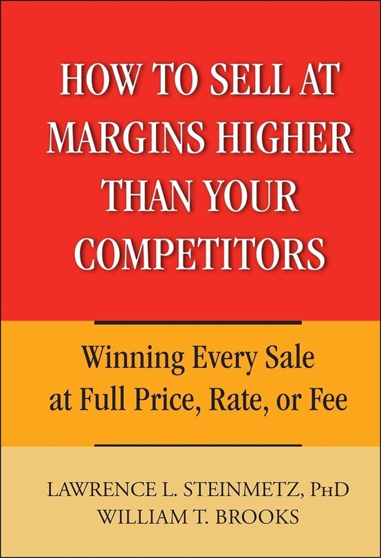 How to Sell at Margins Higher Than Your Competitors: Winning Every Sale at Full Price, Rate, or Fee