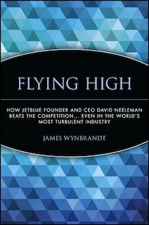 Flying High: How JetBlue Founder and CEO David Neeleman Beats the Competition... Even in the World's Most Turbulent Industry