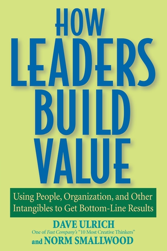 How Leaders Build Value: Using People, Organization, and Other Intangibles to Get Bottom-Line Results