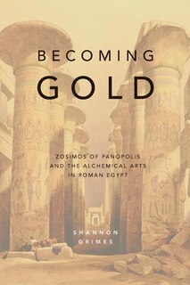 Becoming Gold: Zosimos of Panopolis and the Alchemical Arts in Roman Egypt