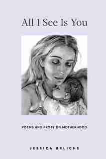 All I See Is You: Poems And Prose On Motherhood by Jessica Urlichs