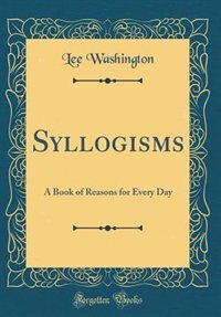 Syllogisms: A Book of Reasons for Every Day (Classic Reprint)