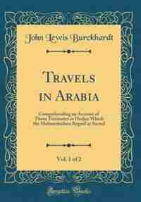 Travels in Arabia, Vol. 1 of 2: Comprehending an Account of Those Territories in Hedjaz Which the Mohammedans Regard as Sacred (Cla by John Lewis Burckhardt