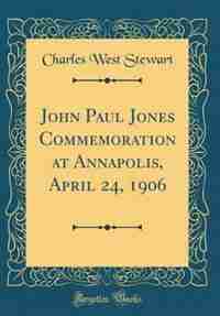 John Paul Jones Commemoration at Annapolis, April 24, 1906 (Classic Reprint) by Charles West Stewart
