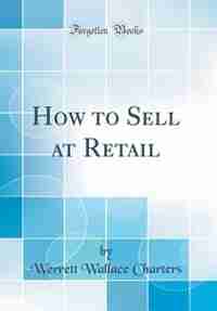How to Sell at Retail (Classic Reprint) by Werrett Wallace Charters