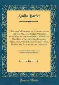 A Brother's Portrait, or Memoirs of the Late Rev. William Barber, Wesleyan Missionary to the Spaniards at Gibraltar, Who Fell a Victim to the Epidemic Pestilence, Which Raged on That Rock, During the Autumn of the Year 1828: Compiled Chiefly From His Jour de Aquila Barber