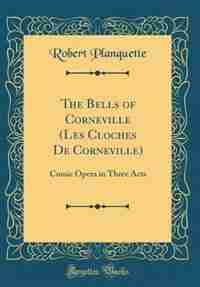 The Bells of Corneville (Les Cloches De Corneville): Comic Opera in Three Acts (Classic Reprint) by Robert Planquette