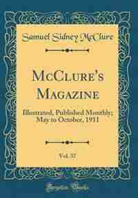 McClure's Magazine, Vol. 37: Illustrated, Published Monthly; May to October, 1911 (Classic Reprint) by Samuel Sidney Mcclure