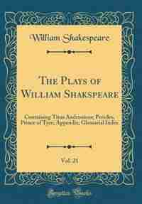 The Plays of William Shakspeare, Vol. 21: Containing Titus Andronicus; Pericles, Prince of Tyre; Appendix; Glossarial Index (Classic Reprint) by William Shakespeare