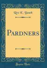 Pardners (Classic Reprint) by Rex E. Beach