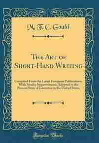 The Art of Short-Hand Writing: Compiled From the Latest European Publications, With Sundry Improvements, Adapted to the Present St de M. T. C. Gould