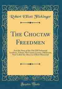 The Choctaw Freedmen: And the Story of the Oak Hill Industrial Academy, Valiant, McCurtain County, Oklahoma, Now Called t by Robert Elliott Flickinger