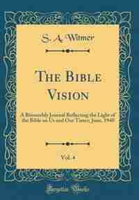The Bible Vision, Vol. 4: A Bimonthly Journal Reflecting the Light of the Bible on Us and Our Times; June, 1940 (Classic Repr by S. A. Witmer