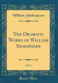 The Dramatic Works of William Shakspeare, Vol. 5 (Classic Reprint) by William Shakespeare
