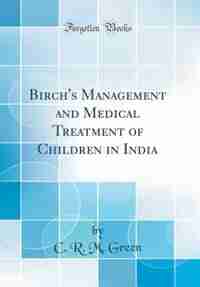 Birch's Management and Medical Treatment of Children in India (Classic Reprint) by C. R. M. Green