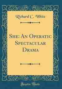 She: An Operatic Spectacular Drama (Classic Reprint) de Richard C. White